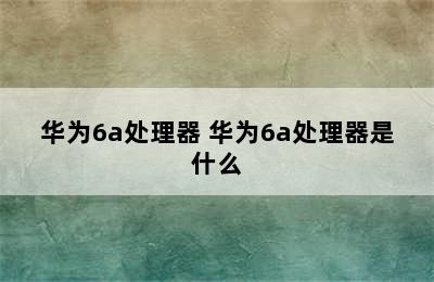 华为6a处理器 华为6a处理器是什么